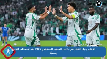 الأهلي بديل الهلال في كأس السوبر السعودي 2025 بعد انسحاب الزعيم رسميًا